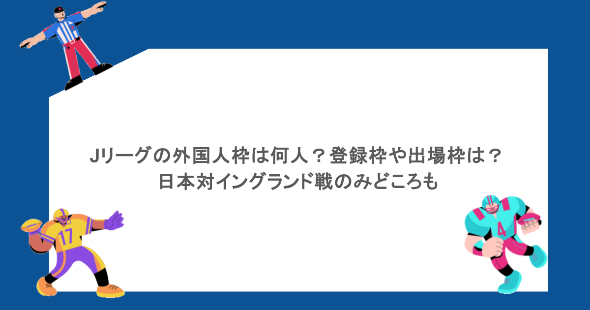 Jリーグの外国人枠は何人?登録枠や出場枠は?日本対イングランド戦の制度も紹介
