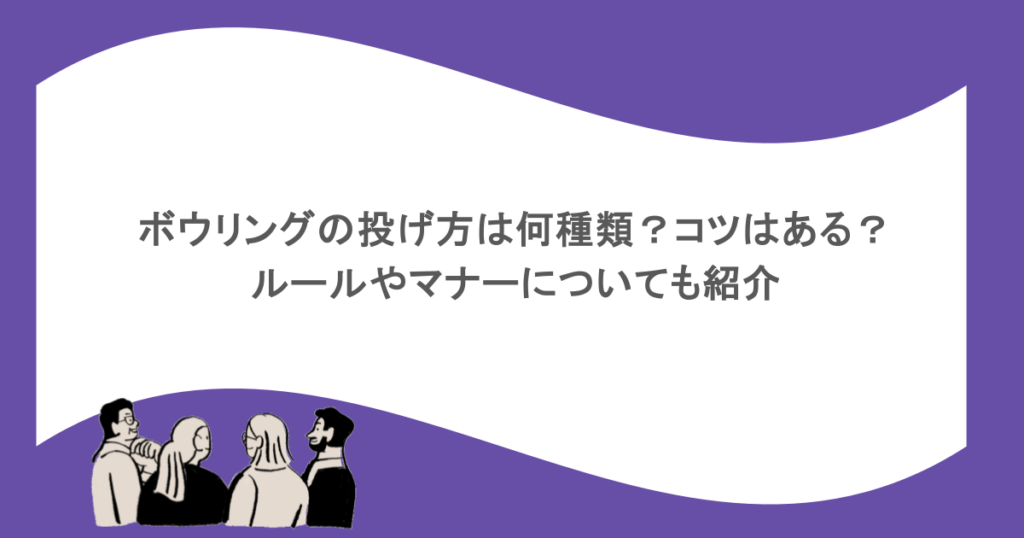 ボウリングの投げ方は何種類?コツはある?ルールやマナーについても紹介